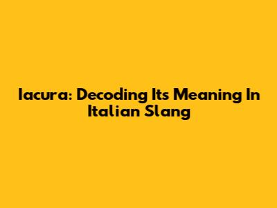 Iacura: Decoding Its Meaning In Italian Slang