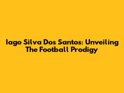 Iago Silva Dos Santos: Unveiling The Football Prodigy