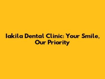 Iakila Dental Clinic: Your Smile, Our Priority