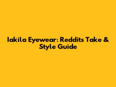 Iakila Eyewear: Reddit's Take & Style Guide