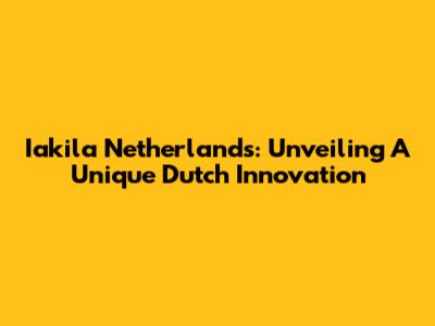 Iakila Netherlands: Unveiling A Unique Dutch Innovation