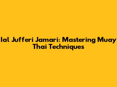 Ial Jufferi Jamari: Mastering Muay Thai Techniques