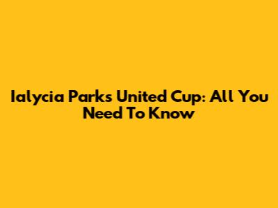 Ialycia Parks United Cup: All You Need To Know