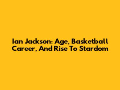 Ian Jackson: Age, Basketball Career, And Rise To Stardom