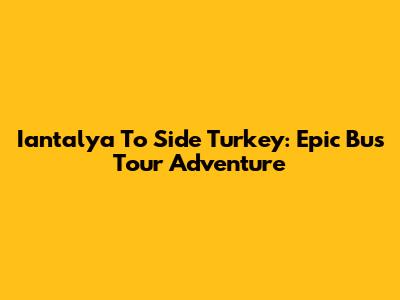 Iantalya To Side Turkey: Epic Bus Tour Adventure