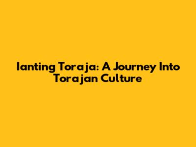 Ianting Toraja: A Journey Into Torajan Culture