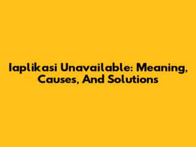 Iaplikasi Unavailable: Meaning, Causes, And Solutions