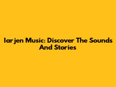 Iarjen Music: Discover The Sounds And Stories