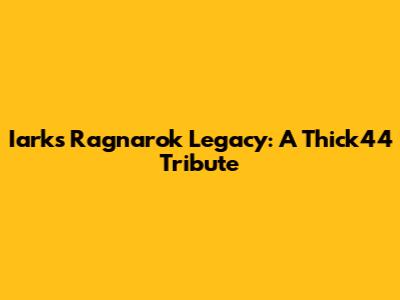 Iark's Ragnarok Legacy: A Thick44 Tribute