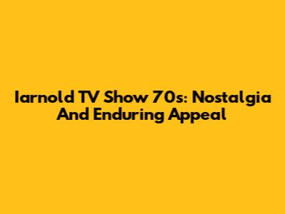 Iarnold TV Show 70s: Nostalgia And Enduring Appeal
