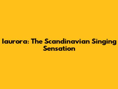 Iaurora: The Scandinavian Singing Sensation