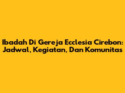 Ibadah Di Gereja Ecclesia Cirebon: Jadwal, Kegiatan, Dan Komunitas