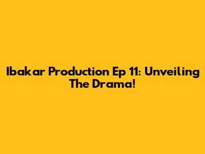 Ibakar Production Ep 11: Unveiling The Drama!