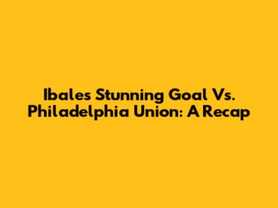 Ibale's Stunning Goal Vs. Philadelphia Union: A Recap