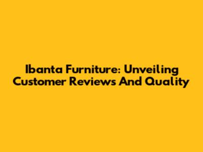 Ibanta Furniture: Unveiling Customer Reviews And Quality
