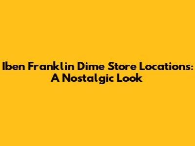 Iben Franklin Dime Store Locations: A Nostalgic Look