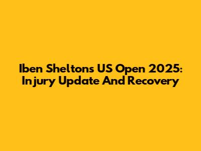 Iben Shelton's US Open 2025: Injury Update And Recovery