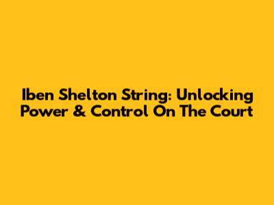 Iben Shelton String: Unlocking Power & Control On The Court