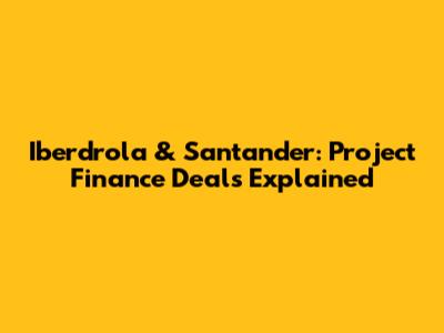 Iberdrola & Santander: Project Finance Deals Explained