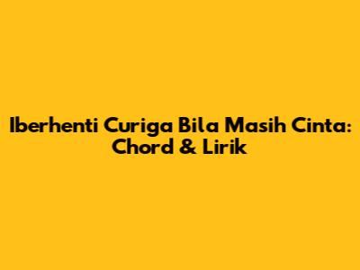 Iberhenti Curiga Bila Masih Cinta: Chord & Lirik