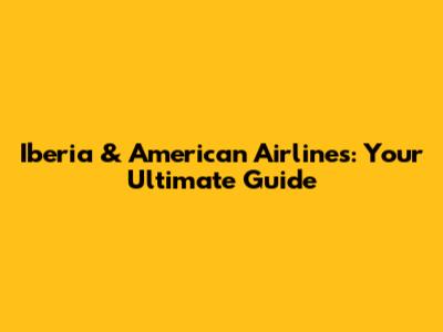 Iberia & American Airlines: Your Ultimate Guide