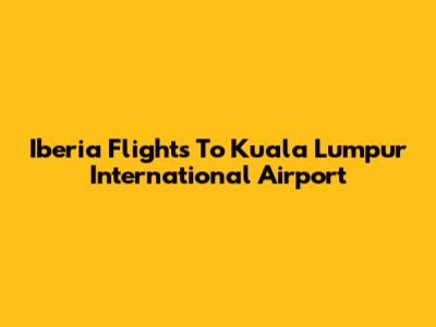 Iberia Flights To Kuala Lumpur International Airport