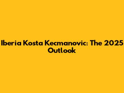 Iberia Kosta Kecmanovic: The 2025 Outlook