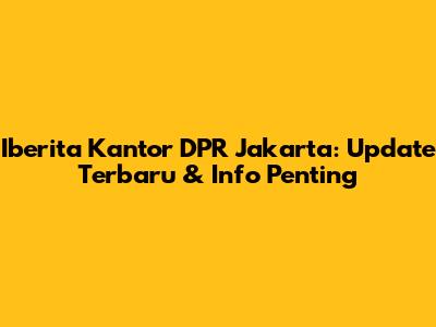 Iberita Kantor DPR Jakarta: Update Terbaru & Info Penting