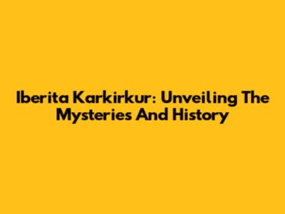 Iberita Karkirkur: Unveiling The Mysteries And History