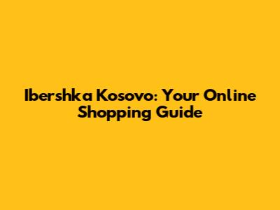 Ibershka Kosovo: Your Online Shopping Guide