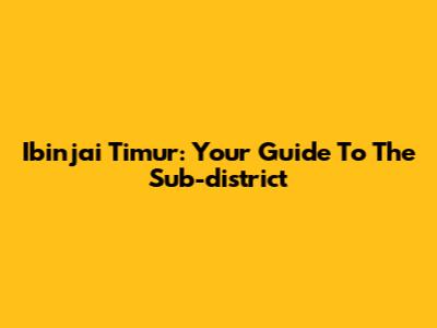 Ibinjai Timur: Your Guide To The Sub-district