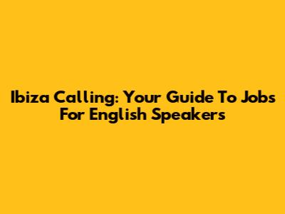 Ibiza Calling: Your Guide To Jobs For English Speakers