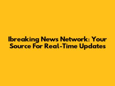 Ibreaking News Network: Your Source For Real-Time Updates