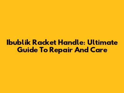 Ibublik Racket Handle: Ultimate Guide To Repair And Care