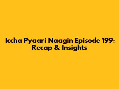 Iccha Pyaari Naagin Episode 199: Recap & Insights