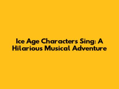 Ice Age Characters Sing: A Hilarious Musical Adventure