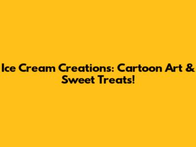 Ice Cream Creations: Cartoon Art & Sweet Treats!