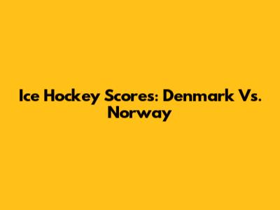 Ice Hockey Scores: Denmark Vs. Norway