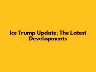 Ice Trump Update: The Latest Developments