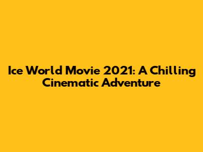 Ice World Movie 2021: A Chilling Cinematic Adventure
