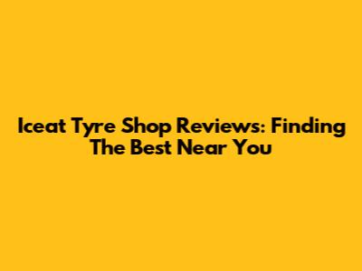 Iceat Tyre Shop Reviews: Finding The Best Near You