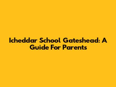 Icheddar School Gateshead: A Guide For Parents