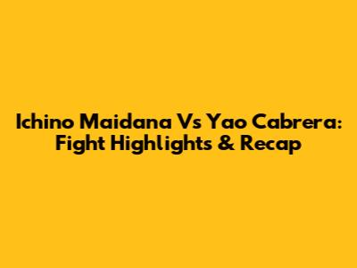 Ichino Maidana Vs Yao Cabrera: Fight Highlights & Recap