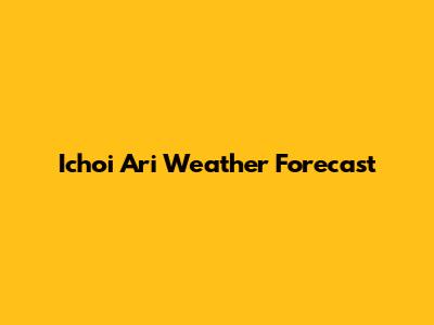 Ichoi Ari Weather Forecast