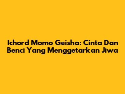 Ichord Momo Geisha: Cinta Dan Benci Yang Menggetarkan Jiwa