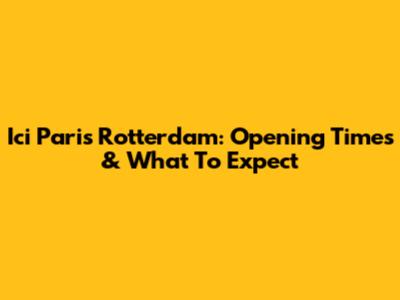 Ici Paris Rotterdam: Opening Times & What To Expect