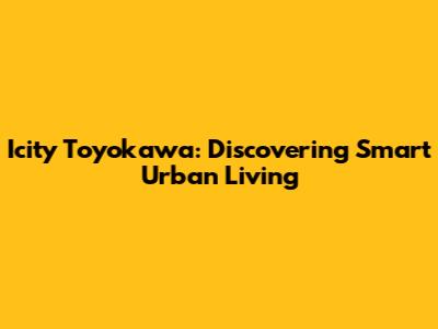 Icity Toyokawa: Discovering Smart Urban Living