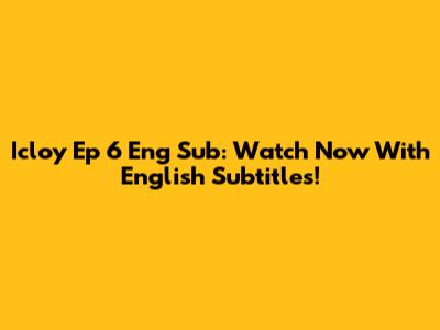 Icloy Ep 6 Eng Sub: Watch Now With English Subtitles!