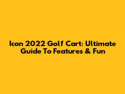 Icon 2022 Golf Cart: Ultimate Guide To Features & Fun