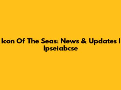 Icon Of The Seas: News & Updates | Ipseiabcse